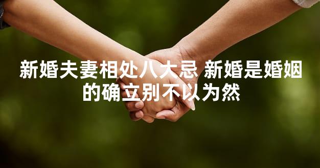 新婚夫妻相处八大忌 新婚是婚姻的确立别不以为然